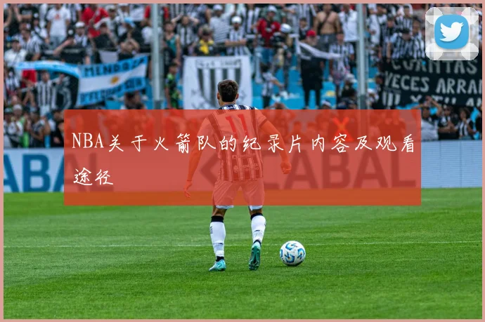 NBA关于火箭队的纪录片内容及观看途径