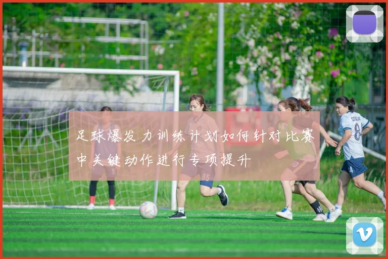 足球爆发力训练计划如何针对比赛中关键动作进行专项提升