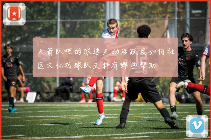 火箭队吧的球迷互动活跃度如何社区文化对球队支持有哪些帮助