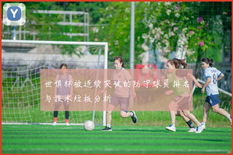 世俱杯被连续突破的防守球员排名与技术短板分析