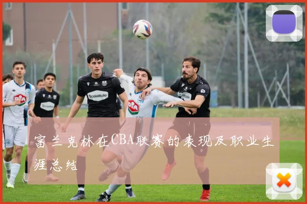 富兰克林在CBA联赛的表现及职业生涯总结