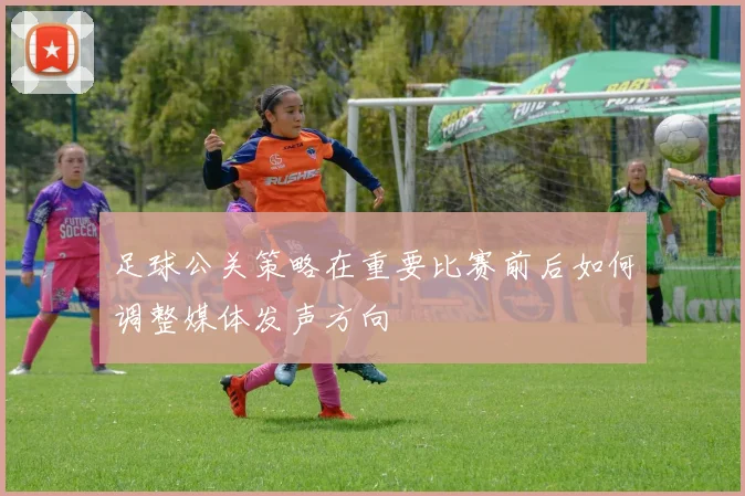 足球公关策略在重要比赛前后如何调整媒体发声方向