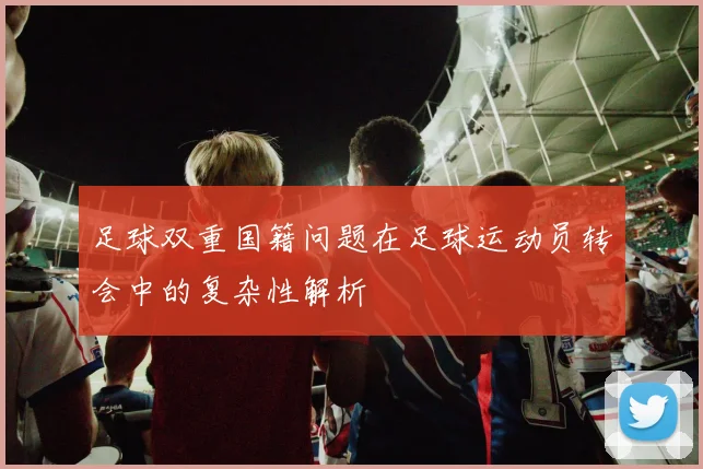 足球双重国籍问题在足球运动员转会中的复杂性解析