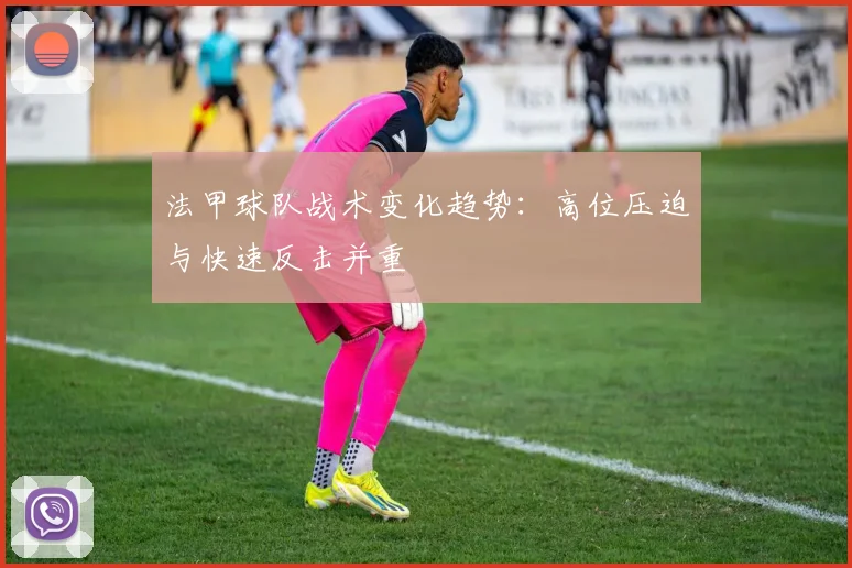 法甲球队战术变化趋势：高位压迫与快速反击并重