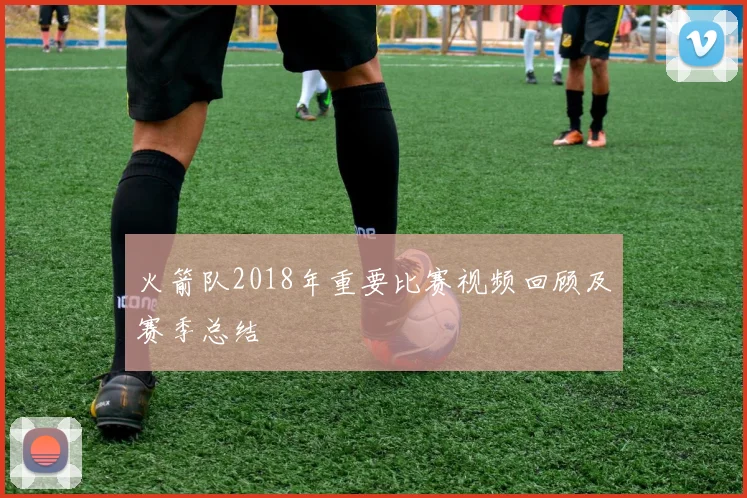 火箭队2018年重要比赛视频回顾及赛季总结