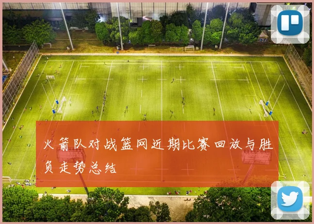 火箭队对战篮网近期比赛回放与胜负走势总结