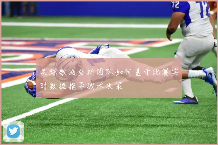 足球数据分析团队如何基于比赛实时数据指导战术决策