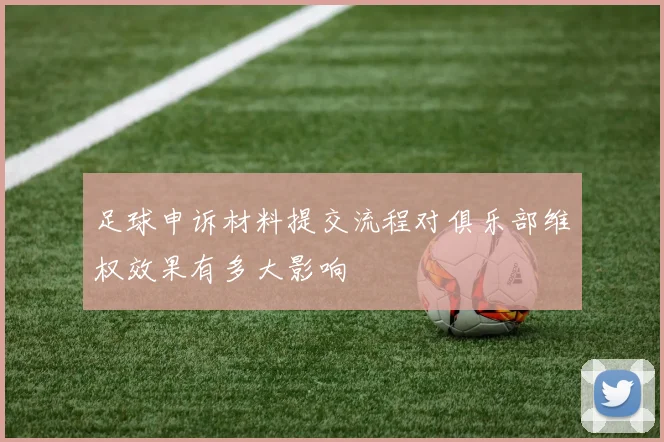 足球申诉材料提交流程对俱乐部维权效果有多大影响