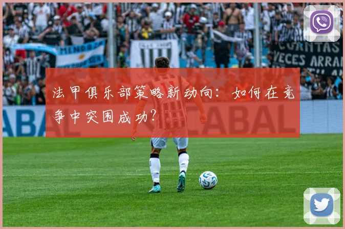 法甲俱乐部策略新动向:如何在竞争中突围成功?