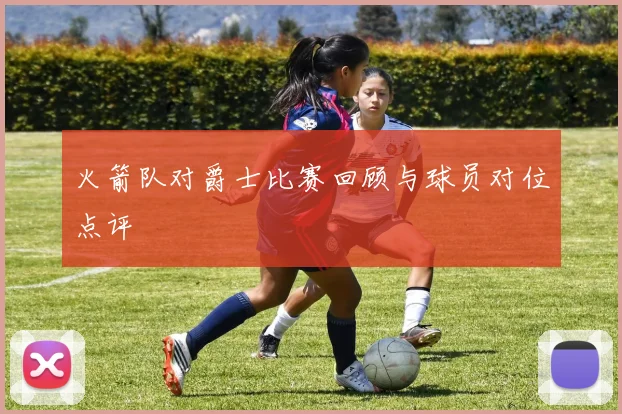 火箭队对爵士比赛回顾与球员对位点评